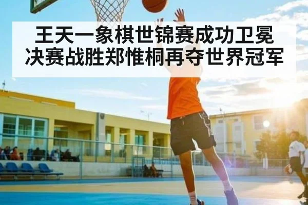 王天一象棋世锦赛成功卫冕 决赛战胜郑惟桐再夺世界冠军（kaiyun）