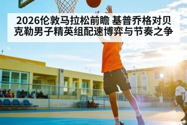 2026伦敦马拉松前瞻 基普乔格对贝克勒男子精英组配速博弈与节奏之争（kaiyun）