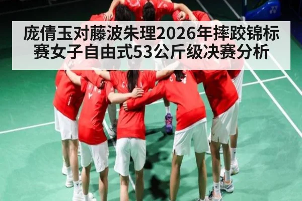 庞倩玉对藤波朱理2026年摔跤锦标赛女子自由式53公斤级决赛分析（kaiyun）