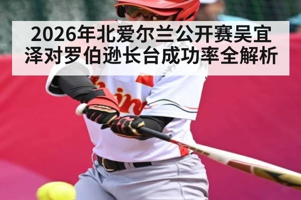 2026年北爱尔兰公开赛吴宜泽对罗伯逊长台成功率全解析（kaiyun）